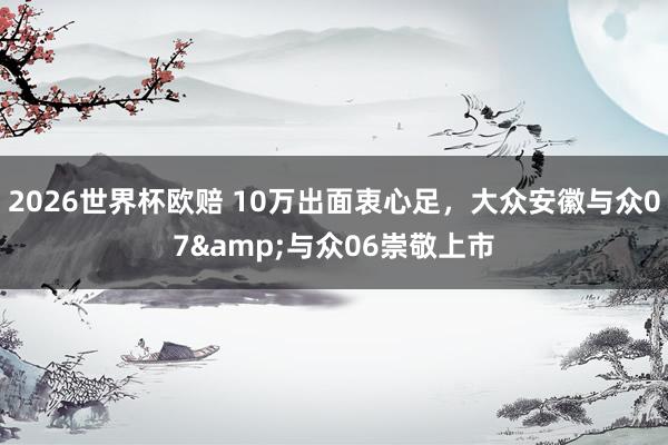 2026世界杯欧赔 10万出面衷心足，大众安徽与众07&与众06崇敬上市
