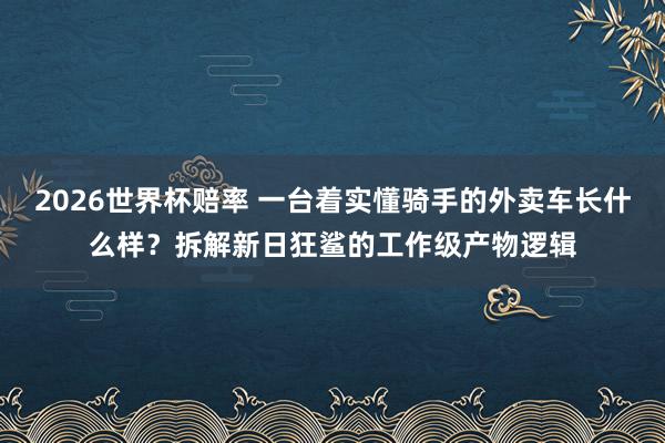 2026世界杯赔率 一台着实懂骑手的外卖车长什么样？拆解新日狂鲨的工作级产物逻辑