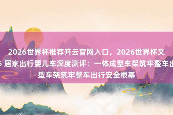 2026世界杯推荐开云官网入口，2026世界杯文字直播 2026 居家出行婴儿车深度测评：一体成型车架筑牢整车出行安全根基