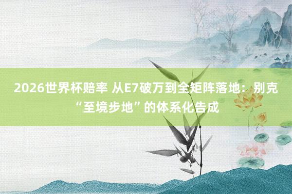 2026世界杯赔率 从E7破万到全矩阵落地：别克“至境步地”的体系化告成