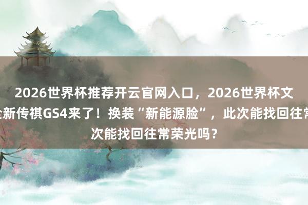 2026世界杯推荐开云官网入口，2026世界杯文字直播 全新传祺GS4来了！换装“新能源脸”，此次能找回往常荣光吗？
