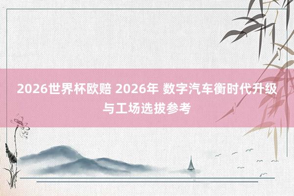 2026世界杯欧赔 2026年 数字汽车衡时代升级与工场选拔参考