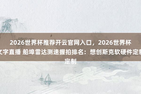 2026世界杯推荐开云官网入口，2026世界杯文字直播 船埠雷达测速握拍排名：想创斯克软硬件定制