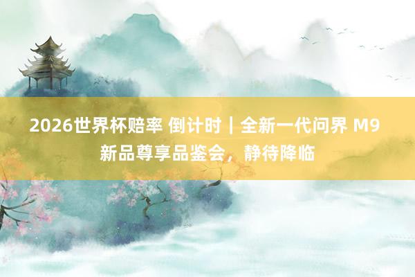2026世界杯赔率 倒计时｜全新一代问界 M9 新品尊享品鉴会，静待降临