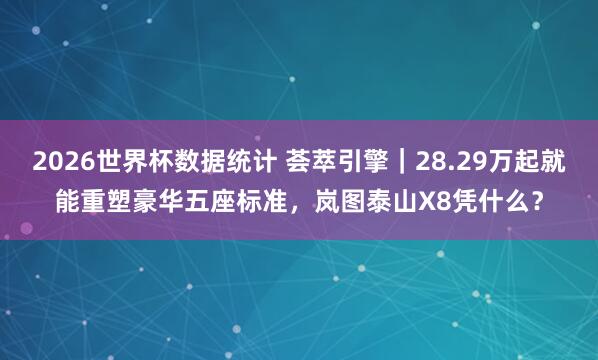 2026世界杯数据统计 荟萃引擎｜28.29万起就能重塑豪华五座标准，岚图泰山X8凭什么？