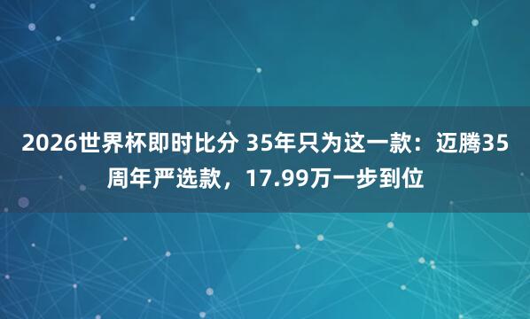 2026世界杯即时比分 35年只为这一款：迈腾35周年严选款，17.99万一步到位