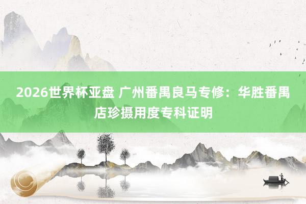 2026世界杯亚盘 广州番禺良马专修：华胜番禺店珍摄用度专科证明