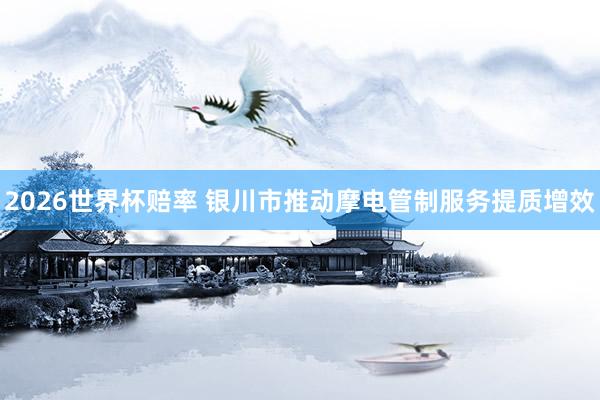 2026世界杯赔率 银川市推动摩电管制服务提质增效