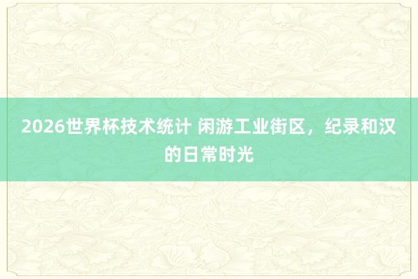 2026世界杯技术统计 闲游工业街区，纪录和汉的日常时光