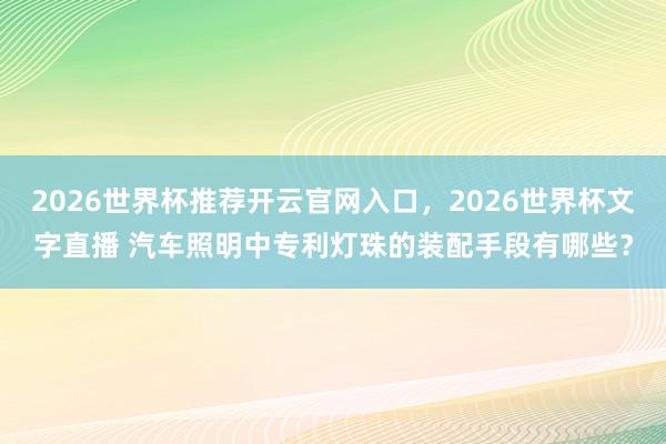 2026世界杯推荐开云官网入口，2026世界杯文字直播 汽车照明中专利灯珠的装配手段有哪些？