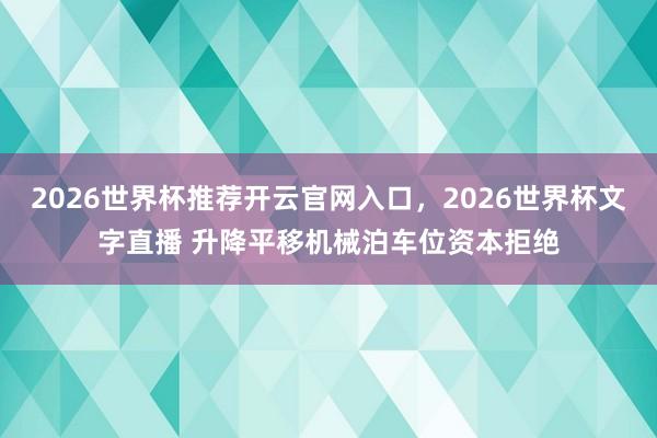 2026世界杯推荐开云官网入口，2026世界杯文字直播 升降平移机械泊车位资本拒绝