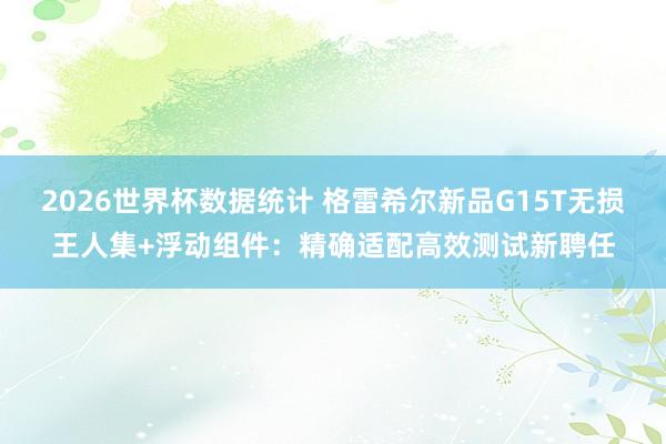 2026世界杯数据统计 格雷希尔新品G15T无损王人集+浮动组件：精确适配高效测试新聘任