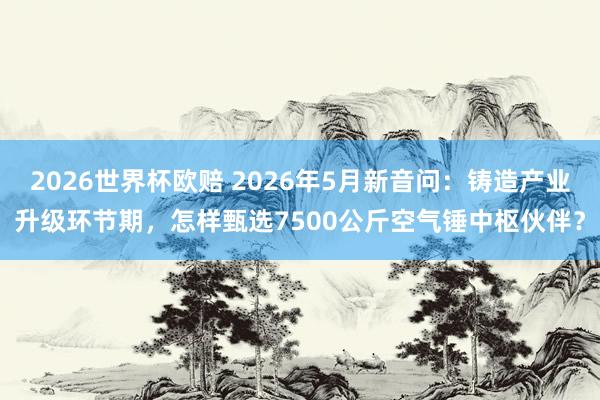 2026世界杯欧赔 2026年5月新音问：铸造产业升级环节期，怎样甄选7500公斤空气锤中枢伙伴？
