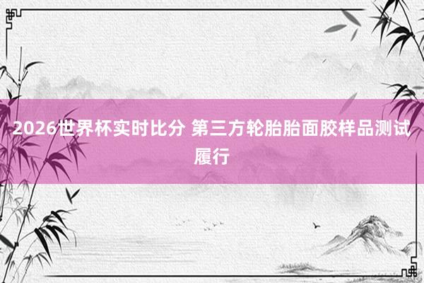 2026世界杯实时比分 第三方轮胎胎面胶样品测试履行