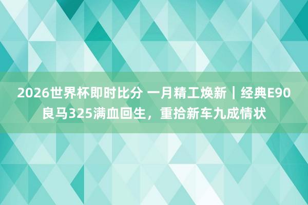 2026世界杯即时比分 一月精工焕新｜经典E90良马325满血回生，重拾新车九成情状