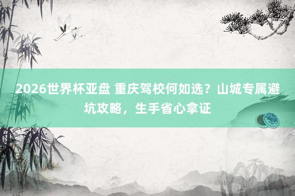 2026世界杯亚盘 重庆驾校何如选？山城专属避坑攻略，生手省心拿证