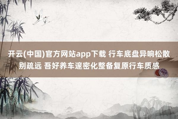 开云(中国)官方网站app下载 行车底盘异响松散别疏远 吾好养车邃密化整备复原行车质感