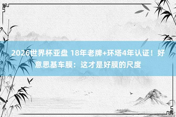 2026世界杯亚盘 18年老牌+环塔4年认证！好意思基车膜：这才是好膜的尺度