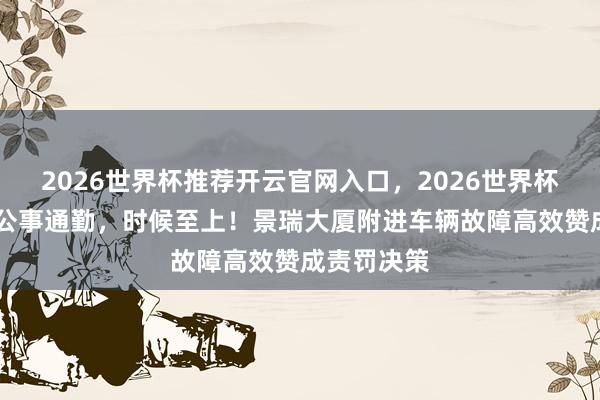 2026世界杯推荐开云官网入口，2026世界杯文字直播 公事通勤，时候至上！景瑞大厦附进车辆故障高效赞成责罚决策
