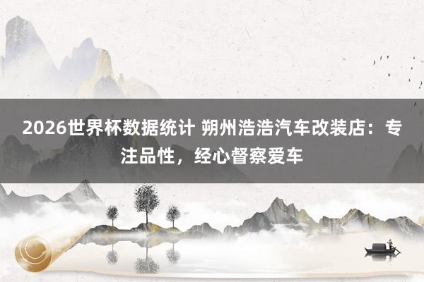 2026世界杯数据统计 朔州浩浩汽车改装店：专注品性，经心督察爱车