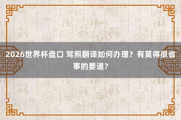 2026世界杯盘口 驾照翻译如何办理？有莫得很省事的要道？