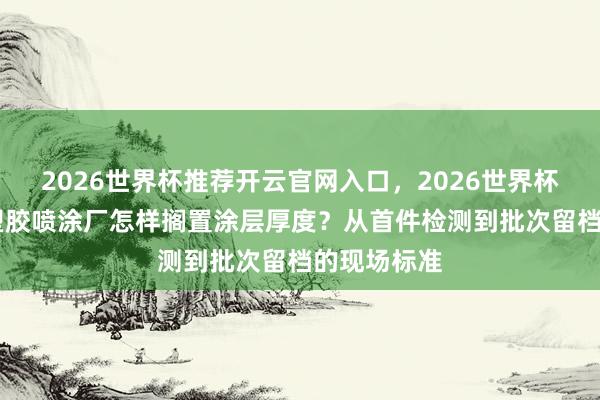 2026世界杯推荐开云官网入口，2026世界杯文字直播 塑胶喷涂厂怎样搁置涂层厚度？从首件检测到批次留档的现场标准