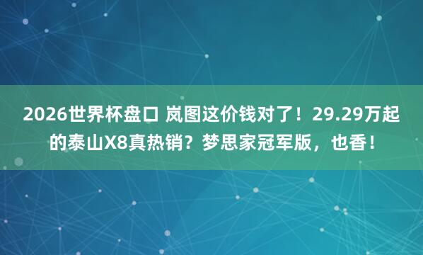 2026世界杯盘口 岚图这价钱对了！29.29万起的泰山X8真热销？梦思家冠军版，也香！