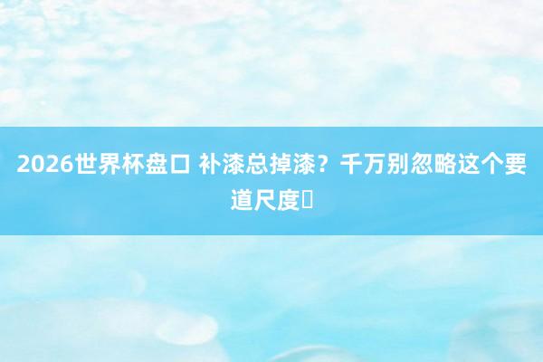 2026世界杯盘口 补漆总掉漆？千万别忽略这个要道尺度️