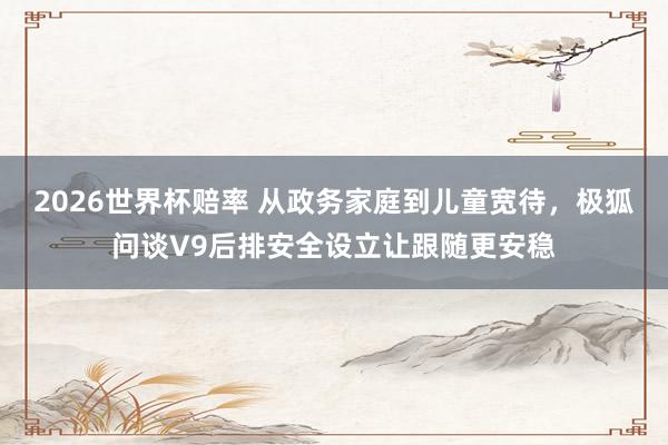 2026世界杯赔率 从政务家庭到儿童宽待，极狐问谈V9后排安全设立让跟随更安稳