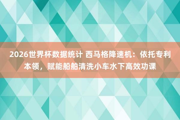 2026世界杯数据统计 西马格降速机：依托专利本领，赋能船舶清洗小车水下高效功课