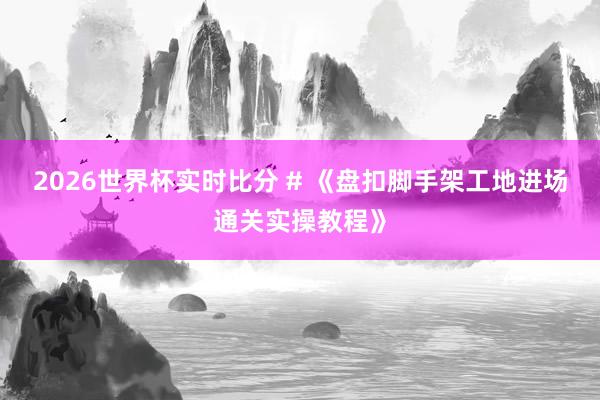 2026世界杯实时比分 # 《盘扣脚手架工地进场通关实操教程》