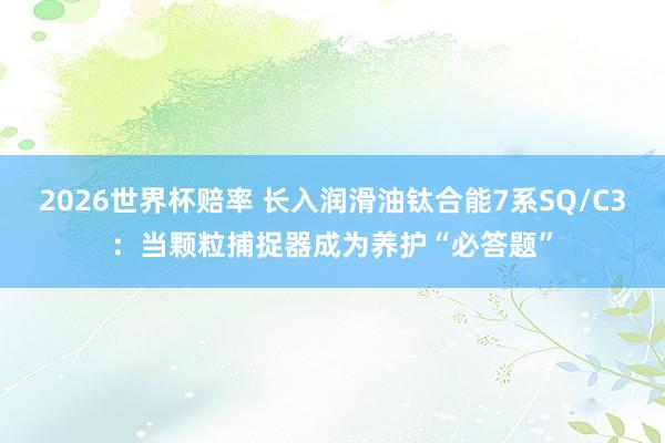 2026世界杯赔率 长入润滑油钛合能7系SQ/C3：当颗粒捕捉器成为养护“必答题”