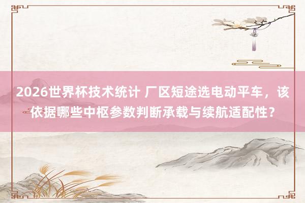 2026世界杯技术统计 厂区短途选电动平车，该依据哪些中枢参数判断承载与续航适配性？