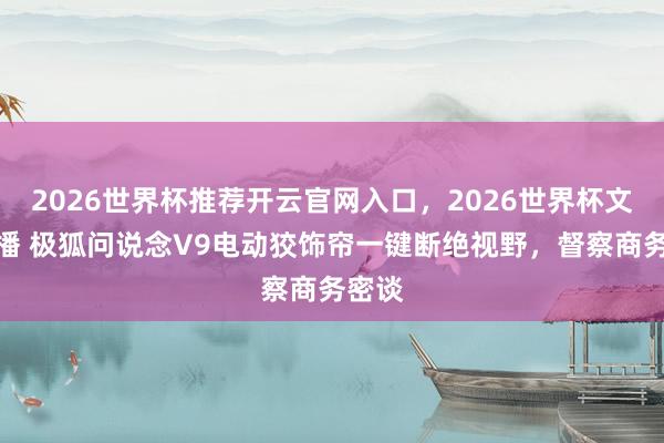 2026世界杯推荐开云官网入口，2026世界杯文字直播 极狐问说念V9电动狡饰帘一键断绝视野，督察商务密谈