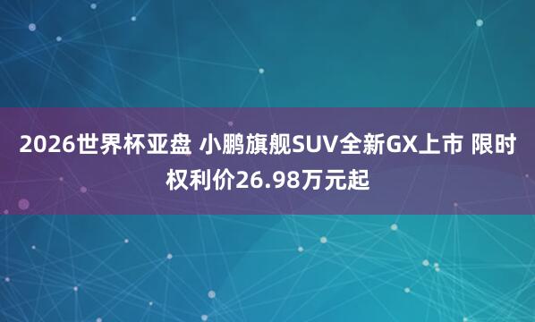 2026世界杯亚盘 小鹏旗舰SUV全新GX上市 限时权利价26.98万元起