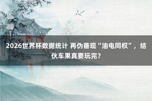 2026世界杯数据统计 再伪善现“油电同权”，结伙车果真要玩完？