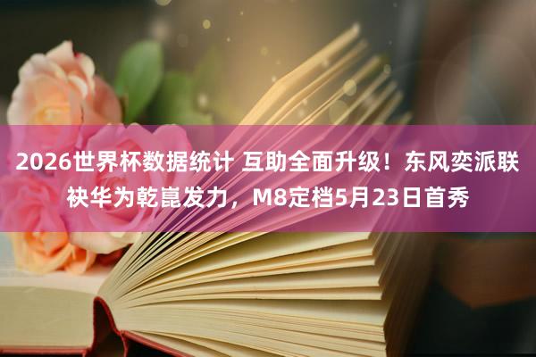 2026世界杯数据统计 互助全面升级！东风奕派联袂华为乾崑发力，M8定档5月23日首秀