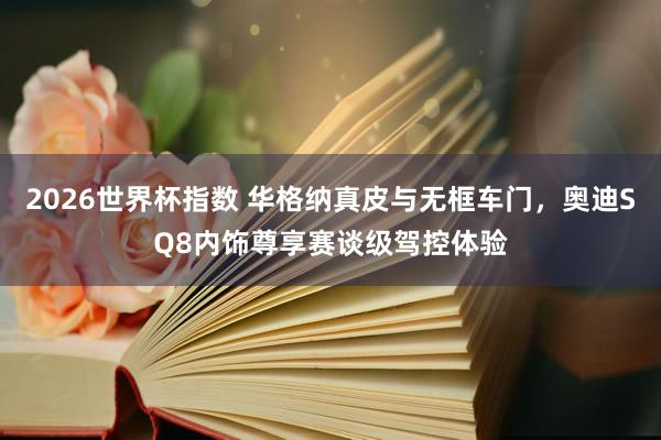 2026世界杯指数 华格纳真皮与无框车门，奥迪SQ8内饰尊享赛谈级驾控体验
