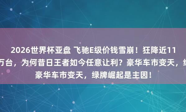 2026世界杯亚盘 飞驰E级价钱雪崩！狂降近11万，月销破1.4万台，为何昔日王者如今任意让利？豪华车市变天，绿牌崛起是主因！