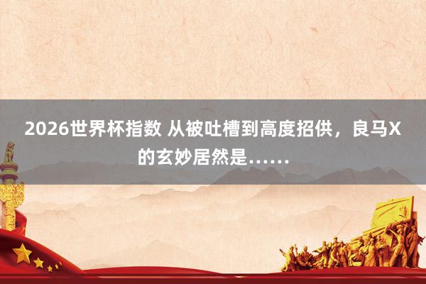 2026世界杯指数 从被吐槽到高度招供，良马X的玄妙居然是……
