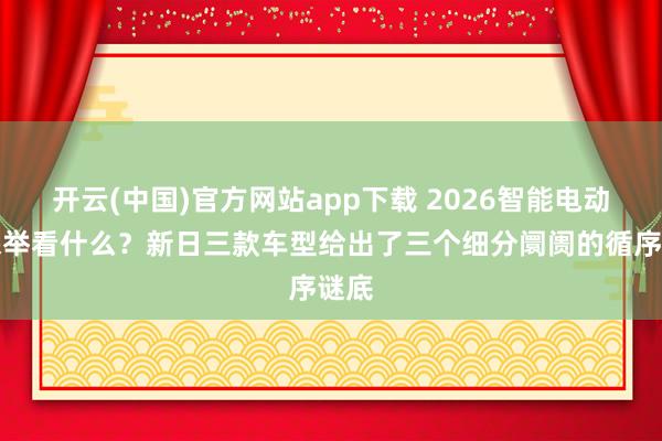 开云(中国)官方网站app下载 2026智能电动车保举看什么？新日三款车型给出了三个细分阛阓的循序谜底