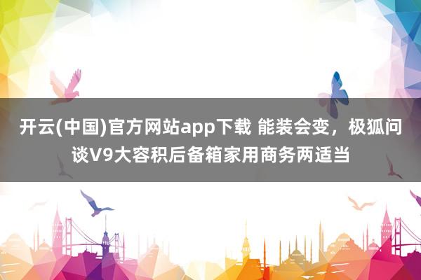 开云(中国)官方网站app下载 能装会变，极狐问谈V9大容积后备箱家用商务两适当