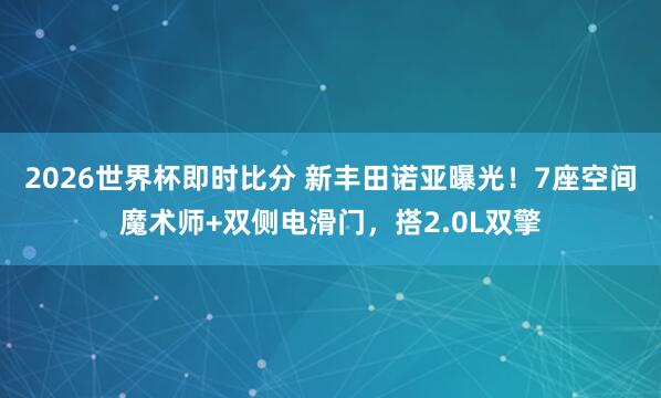 2026世界杯即时比分 新丰田诺亚曝光！7座空间魔术师+双侧电滑门，搭2.0L双擎