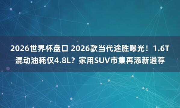 2026世界杯盘口 2026款当代途胜曝光！1.6T混动油耗仅4.8L？家用SUV市集再添新遴荐