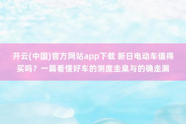 开云(中国)官方网站app下载 新日电动车值得买吗？一篇看懂好车的测度圭臬与的确走漏