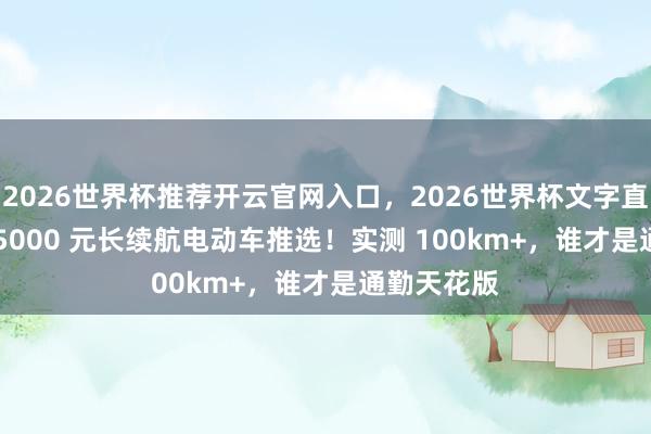 2026世界杯推荐开云官网入口，2026世界杯文字直播 3000–5000 元长续航电动车推选！实测 100km+，谁才是通勤天花版
