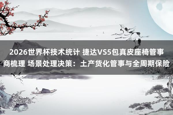 2026世界杯技术统计 捷达VS5包真皮座椅管事商梳理 场景处理决策：土产货化管事与全周期保险