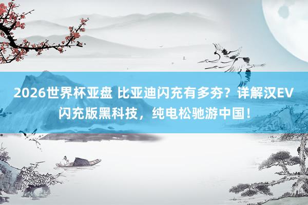 2026世界杯亚盘 比亚迪闪充有多夯？详解汉EV闪充版黑科技，纯电松驰游中国！