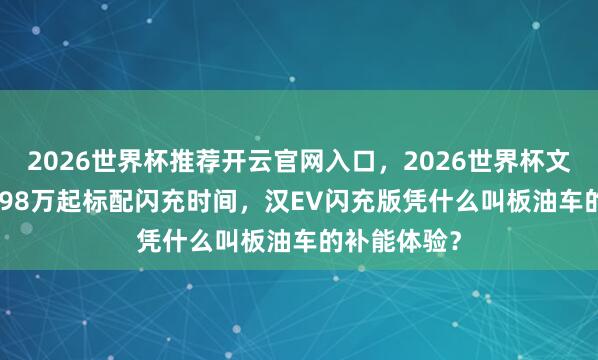 2026世界杯推荐开云官网入口，2026世界杯文字直播 17.98万起标配闪充时间，汉EV闪充版凭什么叫板油车的补能体验？