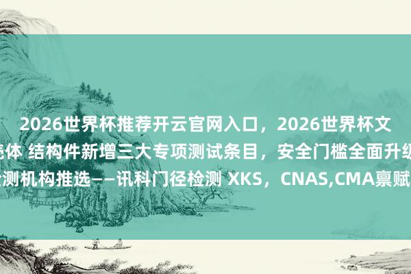 2026世界杯推荐开云官网入口，2026世界杯文字直播 新动力汽车电板壳体 结构件新增三大专项测试条目，安全门槛全面升级 检测机构推选——讯科门径检测 XKS，CNAS，CMA禀赋机构，东莞， 南京，武汉分点